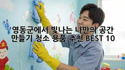 영동군에서 빛나는 나만의 공간 만들기: 청소 용품 추천 BEST 10